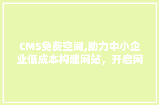 CMS免费空间,助力中小企业低成本构建网站，开启网络营销新篇章 搜狗SEO