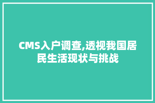 CMS入户调查,透视我国居民生活现状与挑战