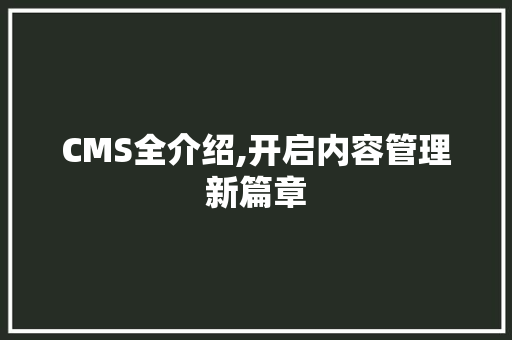 CMS全介绍,开启内容管理新篇章 搜狗SEO