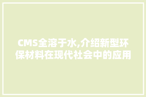 CMS全溶于水,介绍新型环保材料在现代社会中的应用与前景