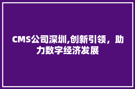 CMS公司深圳,创新引领，助力数字经济发展