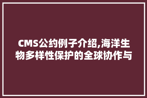 CMS公约例子介绍,海洋生物多样性保护的全球协作与方法