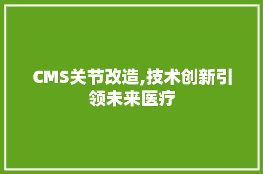 CMS关节改造,技术创新引领未来医疗