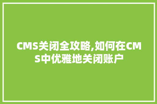 CMS关闭全攻略,如何在CMS中优雅地关闭账户