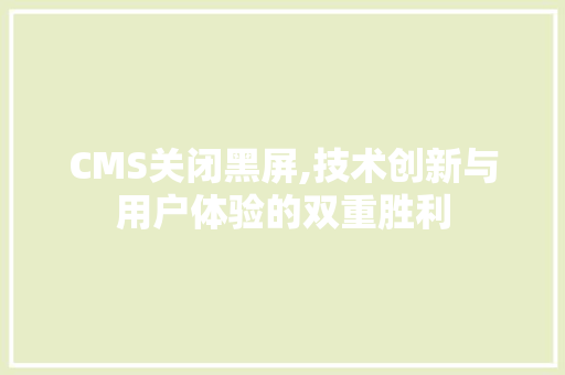 CMS关闭黑屏,技术创新与用户体验的双重胜利