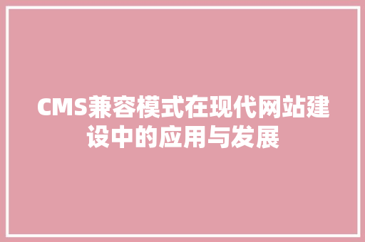 CMS兼容模式在现代网站建设中的应用与发展