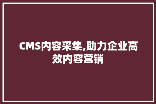 CMS内容采集,助力企业高效内容营销