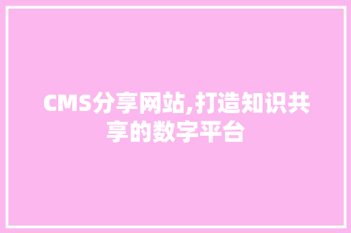 CMS分享网站,打造知识共享的数字平台 搜狗SEO