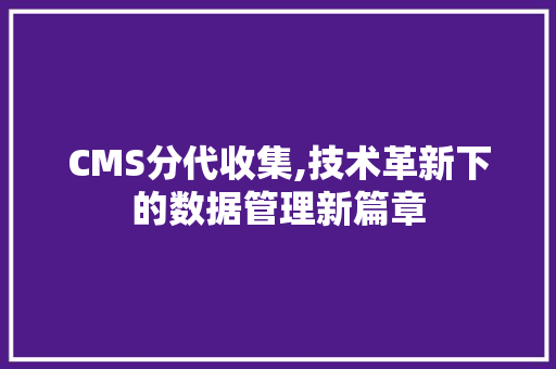 CMS分代收集,技术革新下的数据管理新篇章 搜狗SEO