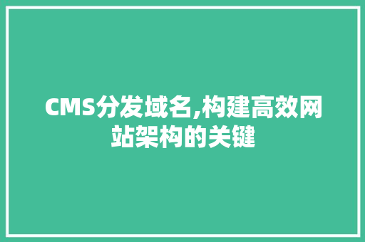 CMS分发域名,构建高效网站架构的关键 搜狗SEO