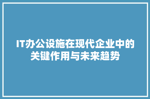 IT办公设施在现代企业中的关键作用与未来趋势 神马SEO