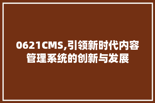 0621CMS,引领新时代内容管理系统的创新与发展 GoogleSEO