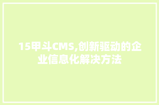 15甲斗CMS,创新驱动的企业信息化解决方法 GoogleSEO