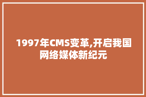 1997年CMS变革,开启我国网络媒体新纪元