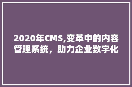 2020年CMS,变革中的内容管理系统，助力企业数字化转型 百度SEO