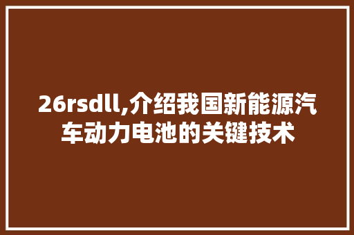 26rsdll,介绍我国新能源汽车动力电池的关键技术 神马SEO