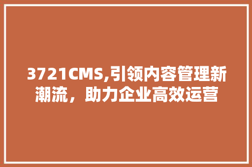 3721CMS,引领内容管理新潮流，助力企业高效运营