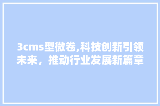 3cms型微卷,科技创新引领未来，推动行业发展新篇章 GoogleSEO