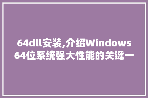 64dll安装,介绍Windows64位系统强大性能的关键一步