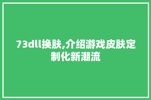 73dll换肤,介绍游戏皮肤定制化新潮流