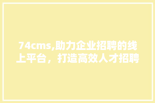 74cms,助力企业招聘的线上平台，打造高效人才招聘新生态