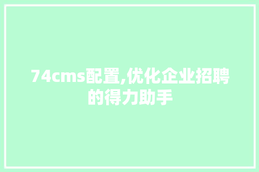 74cms配置,优化企业招聘的得力助手 百度SEO