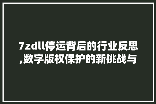 7zdll停运背后的行业反思,数字版权保护的新挑战与机遇 GoogleSEO