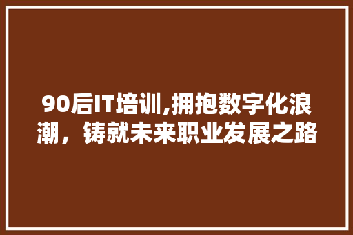 90后IT培训,拥抱数字化浪潮，铸就未来职业发展之路 搜狗SEO