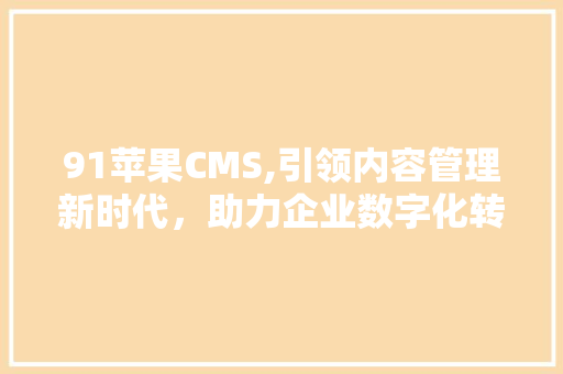 91苹果CMS,引领内容管理新时代，助力企业数字化转型 神马SEO