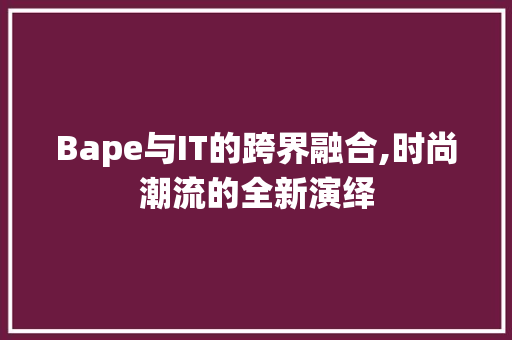 Bape与IT的跨界融合,时尚潮流的全新演绎 必应SEO Bape与IT的跨界融合,时尚潮流的全新演绎 必应SEO