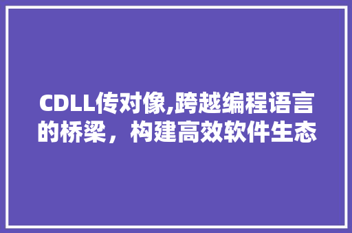 CDLL传对像,跨越编程语言的桥梁，构建高效软件生态