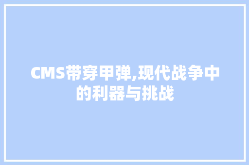 CMS带穿甲弹,现代战争中的利器与挑战 GoogleSEO