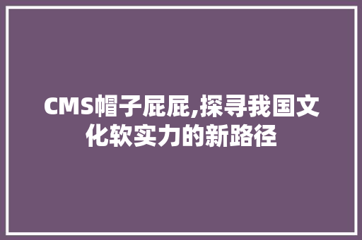 CMS帽子屁屁,探寻我国文化软实力的新路径