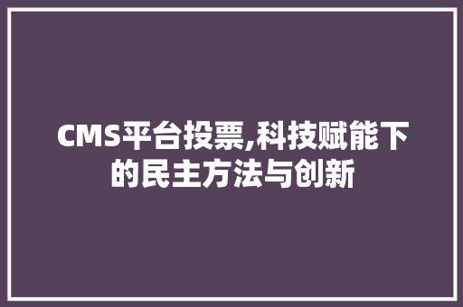 CMS平台投票,科技赋能下的民主方法与创新