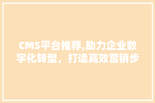 CMS平台推荐,助力企业数字化转型，打造高效营销步骤