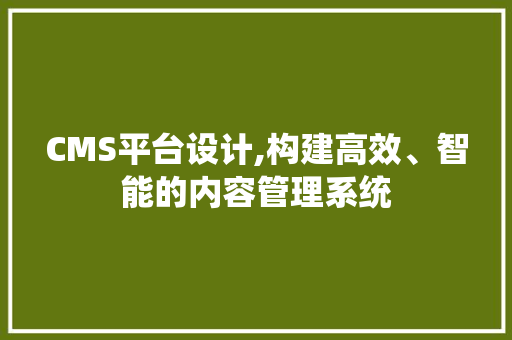 CMS平台设计,构建高效、智能的内容管理系统