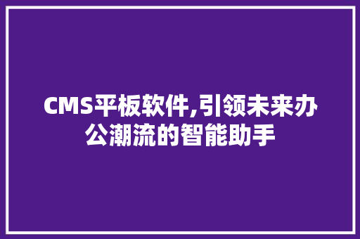 CMS平板软件,引领未来办公潮流的智能助手