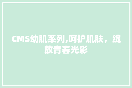 CMS幼肌系列,呵护肌肤，绽放青春光彩