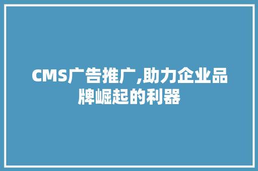 CMS广告推广,助力企业品牌崛起的利器