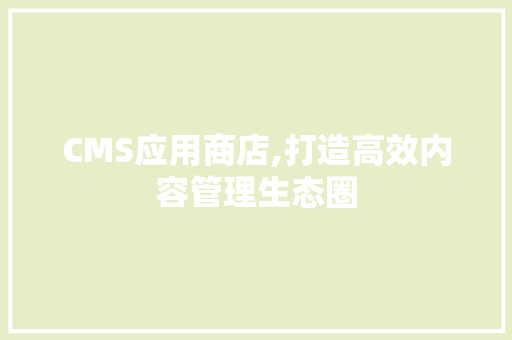 CMS应用商店,打造高效内容管理生态圈