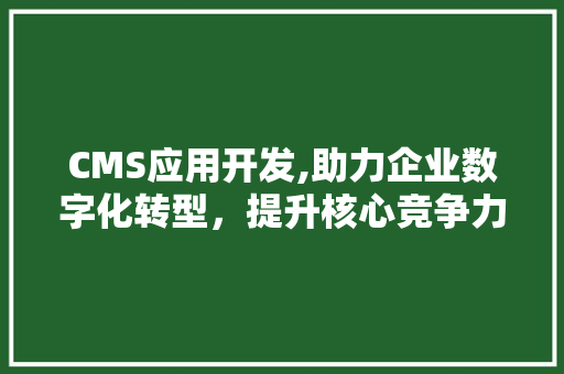 CMS应用开发,助力企业数字化转型，提升核心竞争力