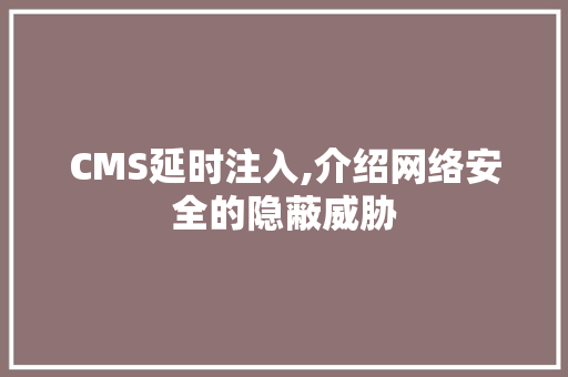 CMS延时注入,介绍网络安全的隐蔽威胁