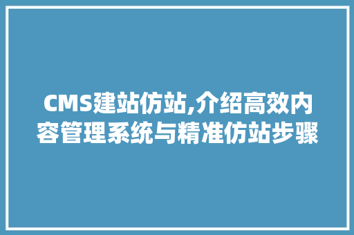 CMS建站仿站,介绍高效内容管理系统与精准仿站步骤 神马SEO