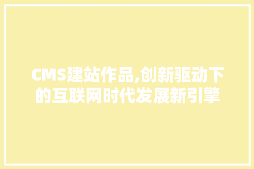 CMS建站作品,创新驱动下的互联网时代发展新引擎
