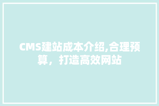 CMS建站成本介绍,合理预算，打造高效网站