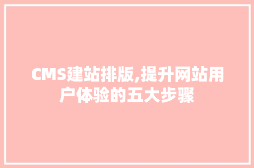 CMS建站排版,提升网站用户体验的五大步骤