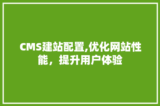 CMS建站配置,优化网站性能，提升用户体验