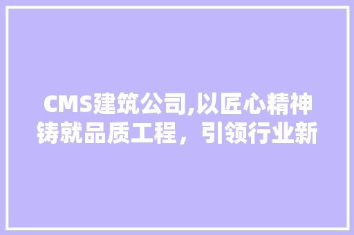 CMS建筑公司,以匠心精神铸就品质工程，引领行业新风尚