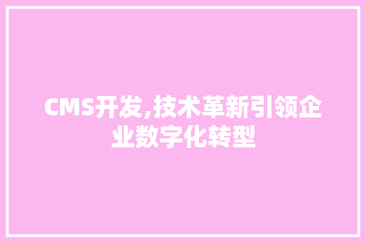 CMS开发,技术革新引领企业数字化转型