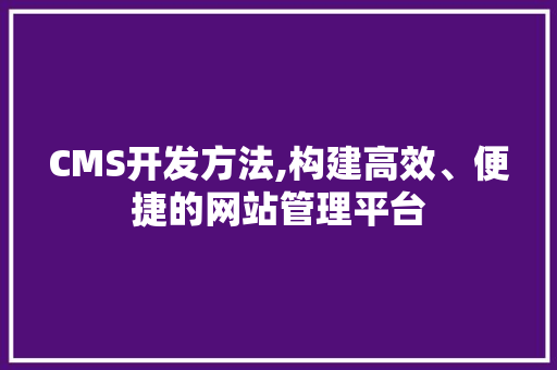 CMS开发方法,构建高效、便捷的网站管理平台